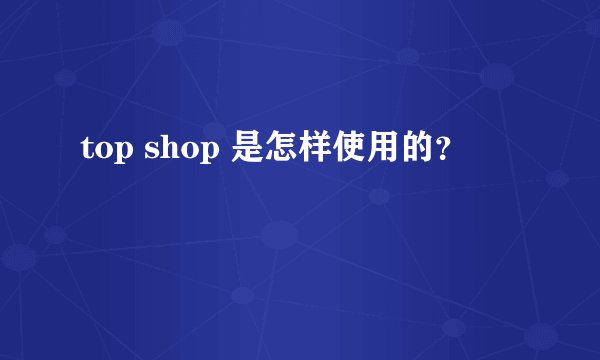 top shop 是怎样使用的？