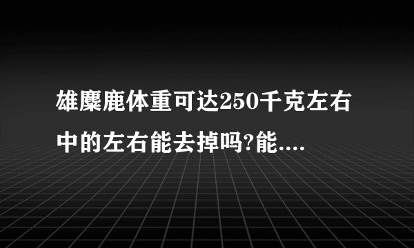 雄麋鹿体重可达250千克左右中的左右能去掉吗?能.为什么?