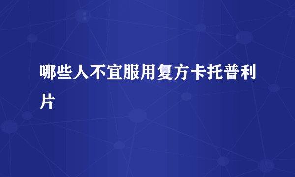 哪些人不宜服用复方卡托普利片