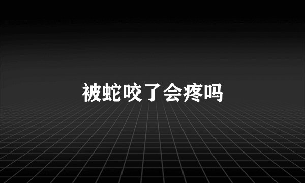 被蛇咬了会疼吗