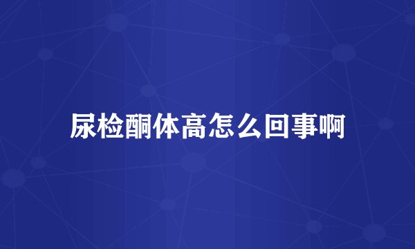尿检酮体高怎么回事啊