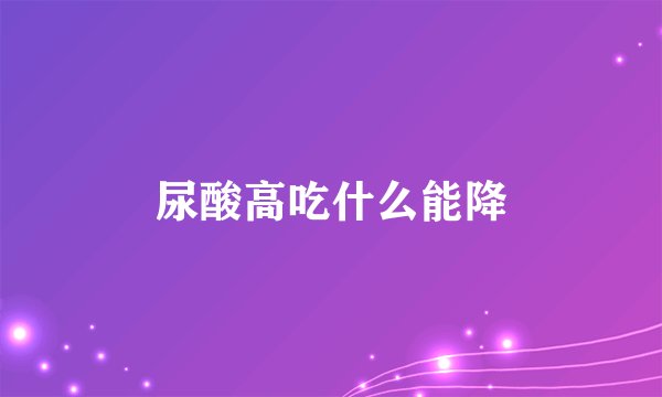 尿酸高吃什么能降