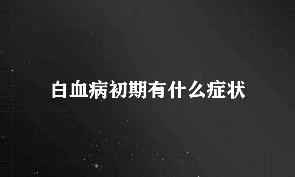 白血病初期有什么症状