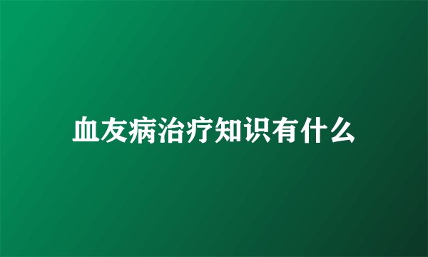 血友病治疗知识有什么