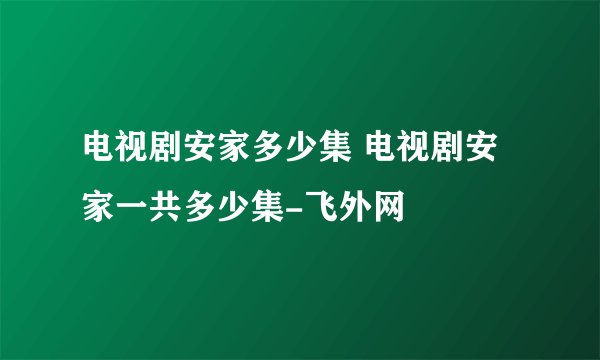 电视剧安家多少集 电视剧安家一共多少集-飞外网