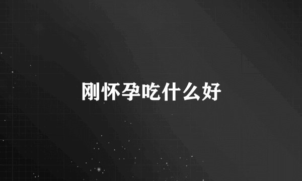 刚怀孕吃什么好