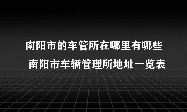 南阳市的车管所在哪里有哪些 南阳市车辆管理所地址一览表