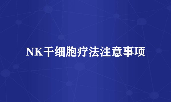 NK干细胞疗法注意事项