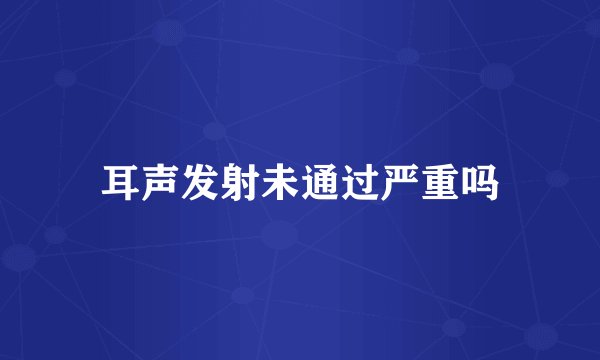 耳声发射未通过严重吗