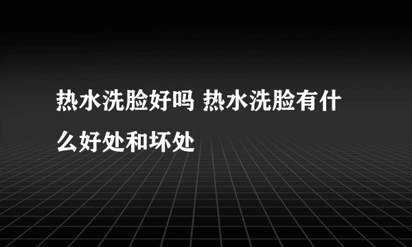 热水洗脸好吗 热水洗脸有什么好处和坏处