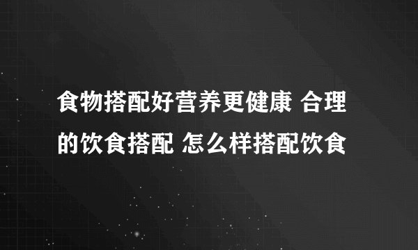 食物搭配好营养更健康 合理的饮食搭配 怎么样搭配饮食