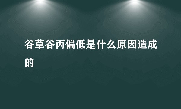 谷草谷丙偏低是什么原因造成的