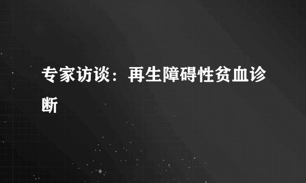 专家访谈：再生障碍性贫血诊断