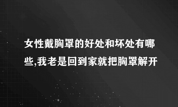 女性戴胸罩的好处和坏处有哪些,我老是回到家就把胸罩解开