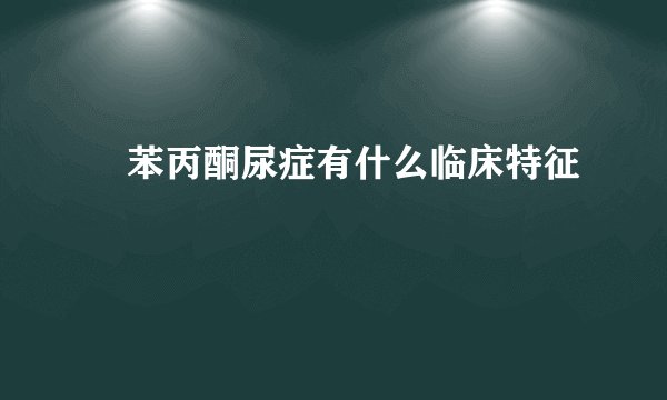 ‎苯丙酮尿症有什么临床特征
