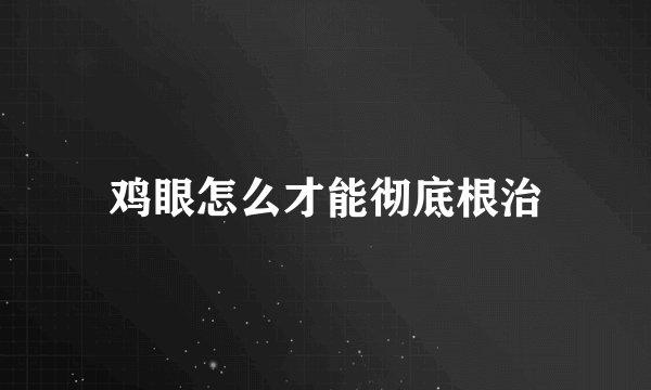 鸡眼怎么才能彻底根治
