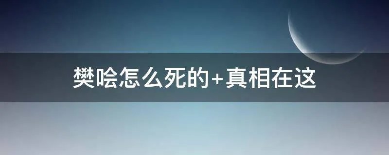 樊哙怎么死的 真相在这