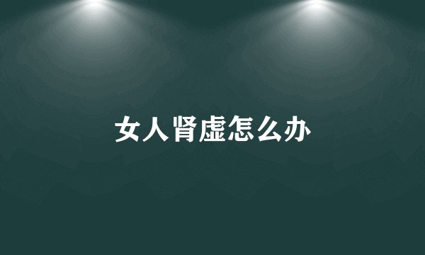 女人肾虚怎么办