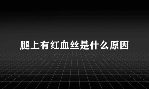 腿上有红血丝是什么原因