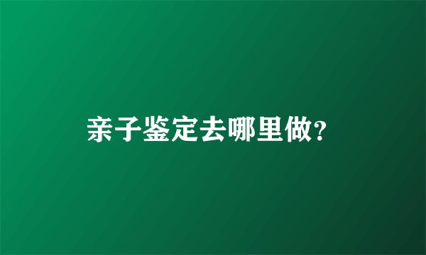 亲子鉴定去哪里做？