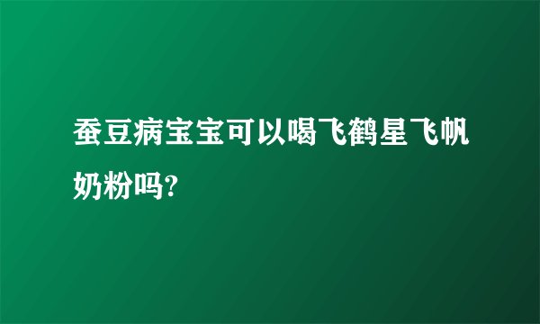 蚕豆病宝宝可以喝飞鹤星飞帆奶粉吗?