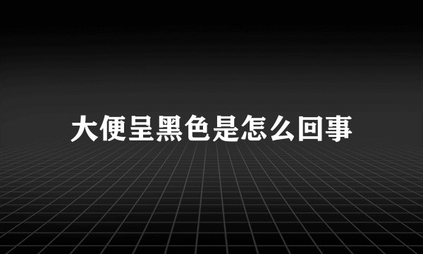 大便呈黑色是怎么回事