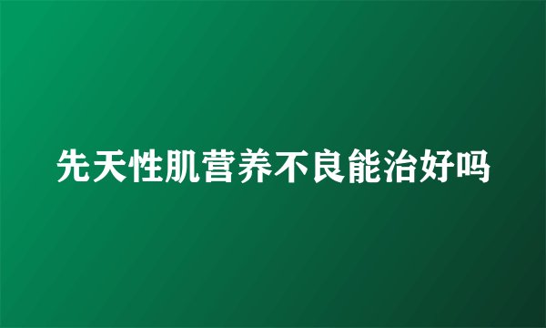 先天性肌营养不良能治好吗
