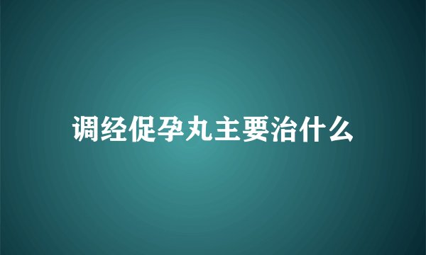 调经促孕丸主要治什么