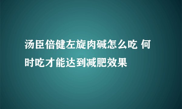 汤臣倍健左旋肉碱怎么吃 何时吃才能达到减肥效果