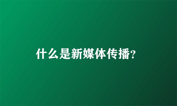 什么是新媒体传播?