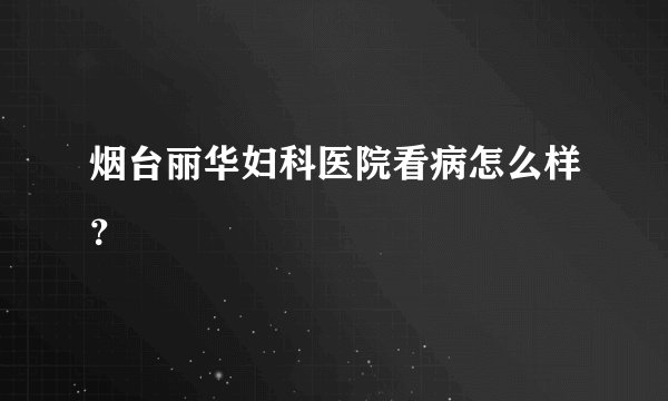 烟台丽华妇科医院看病怎么样？
