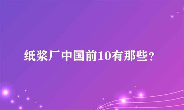 纸浆厂中国前10有那些？