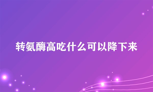 转氨酶高吃什么可以降下来