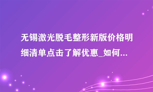 无锡激光脱毛整形新版价格明细清单点击了解优惠_如何脱毛才是较好的！