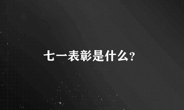七一表彰是什么?