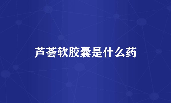 芦荟软胶囊是什么药