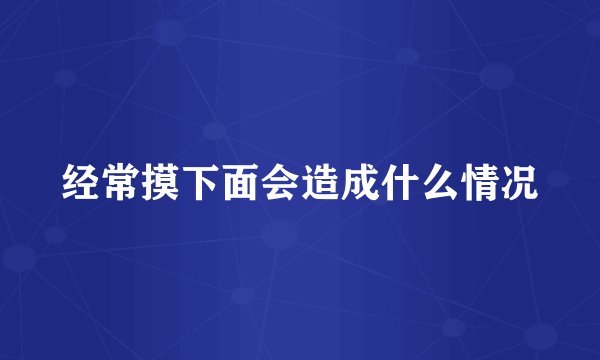 经常摸下面会造成什么情况