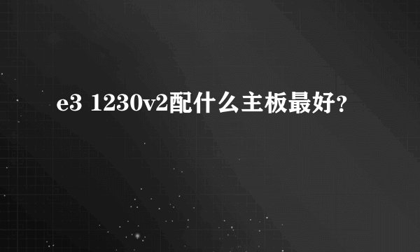 e3 1230v2配什么主板最好？