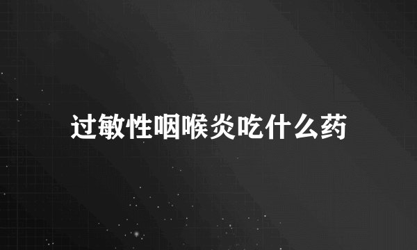 过敏性咽喉炎吃什么药