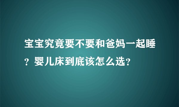 宝宝究竟要不要和爸妈一起睡?婴儿床到底该怎么选?