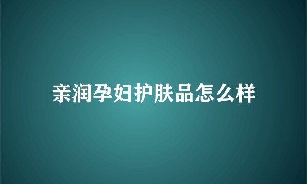亲润孕妇护肤品怎么样