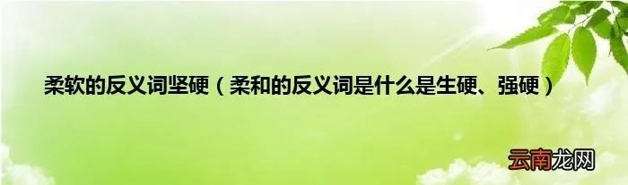 柔和的反义词是什么是生硬、强硬 柔软的反义词坚硬