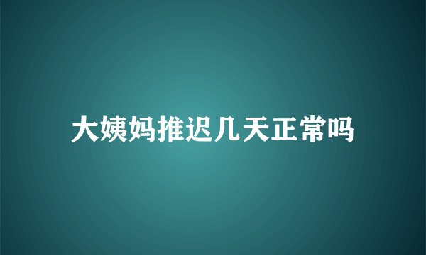 大姨妈推迟几天正常吗