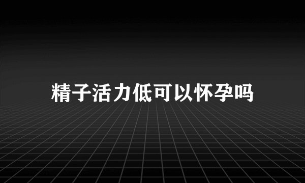 精子活力低可以怀孕吗