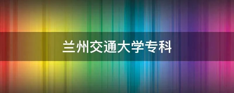 兰州交通大学专科
