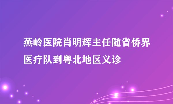 燕岭医院肖明辉主任随省侨界医疗队到粤北地区义诊