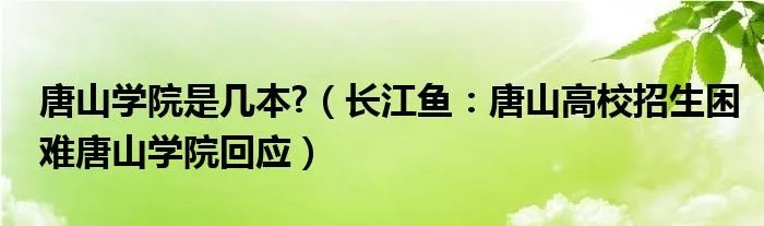 唐山学院是几本?（长江鱼：唐山高校招生困难唐山学院回应）