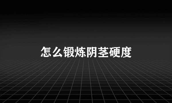 怎么锻炼阴茎硬度