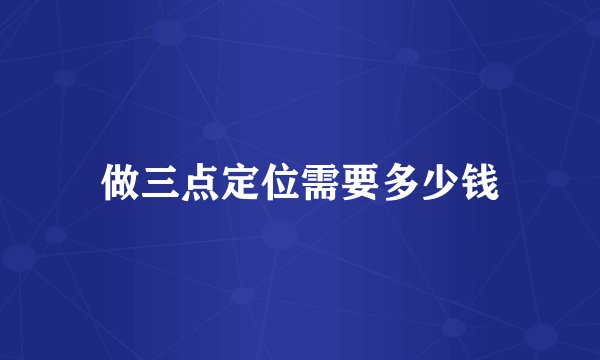 做三点定位需要多少钱