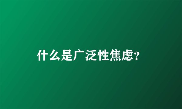 什么是广泛性焦虑?